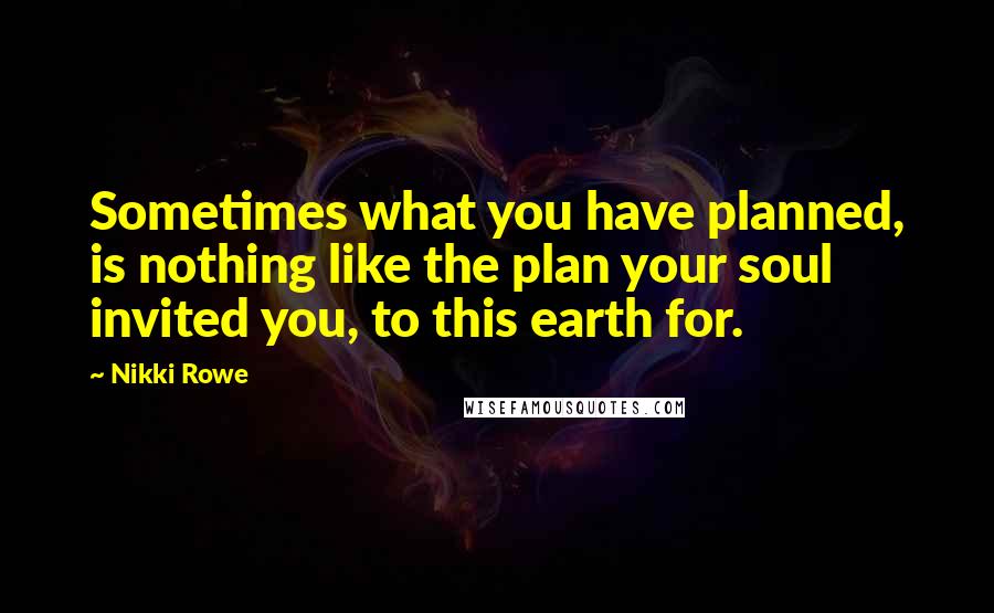 Nikki Rowe Quotes: Sometimes what you have planned, is nothing like the plan your soul invited you, to this earth for.