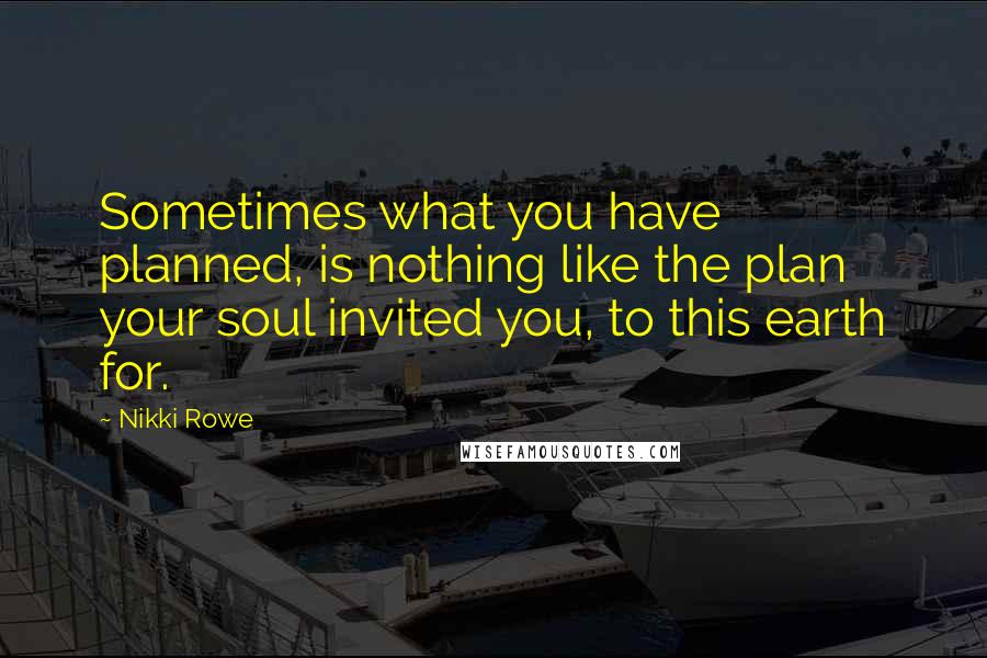 Nikki Rowe Quotes: Sometimes what you have planned, is nothing like the plan your soul invited you, to this earth for.