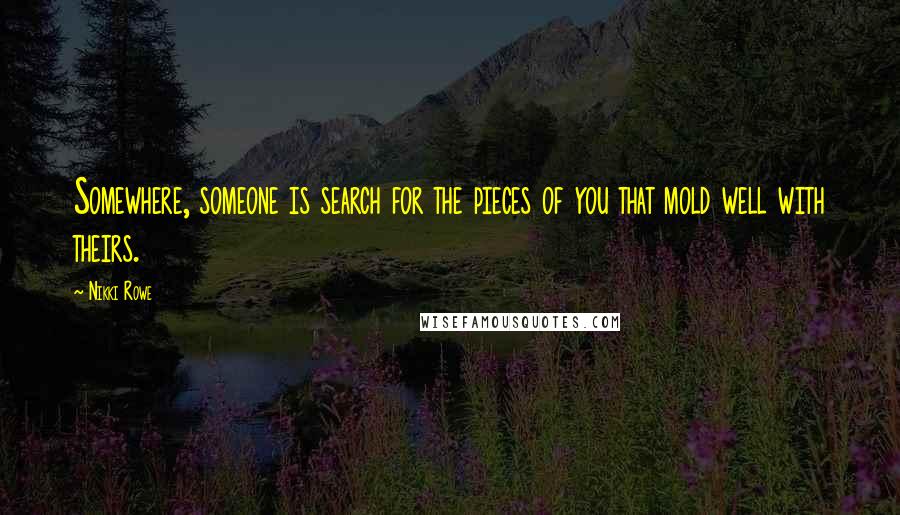 Nikki Rowe Quotes: Somewhere, someone is search for the pieces of you that mold well with theirs.