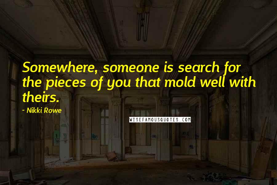 Nikki Rowe Quotes: Somewhere, someone is search for the pieces of you that mold well with theirs.