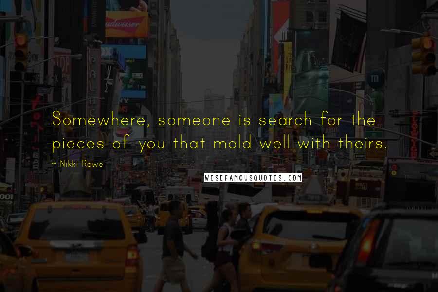 Nikki Rowe Quotes: Somewhere, someone is search for the pieces of you that mold well with theirs.