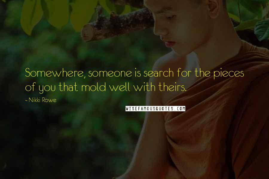 Nikki Rowe Quotes: Somewhere, someone is search for the pieces of you that mold well with theirs.