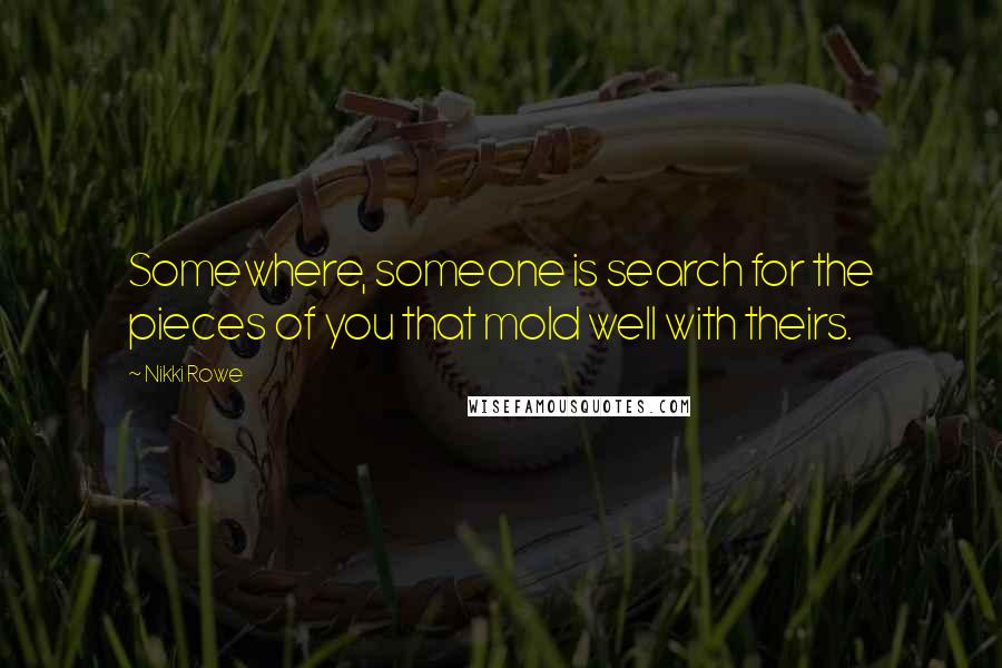 Nikki Rowe Quotes: Somewhere, someone is search for the pieces of you that mold well with theirs.