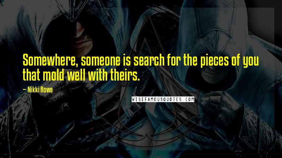 Nikki Rowe Quotes: Somewhere, someone is search for the pieces of you that mold well with theirs.