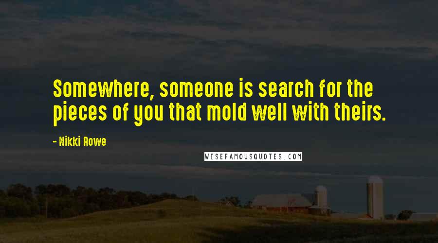 Nikki Rowe Quotes: Somewhere, someone is search for the pieces of you that mold well with theirs.