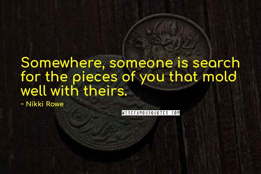 Nikki Rowe Quotes: Somewhere, someone is search for the pieces of you that mold well with theirs.