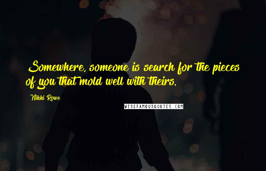 Nikki Rowe Quotes: Somewhere, someone is search for the pieces of you that mold well with theirs.