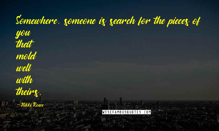 Nikki Rowe Quotes: Somewhere, someone is search for the pieces of you that mold well with theirs.