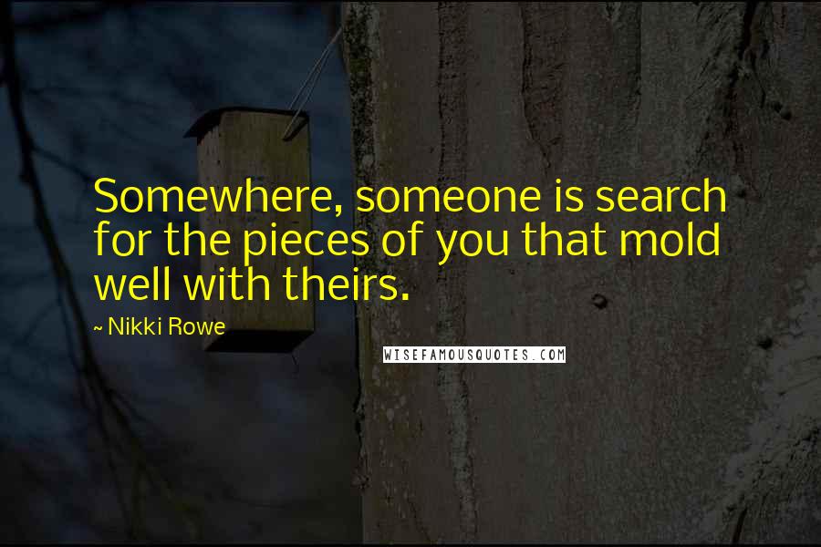 Nikki Rowe Quotes: Somewhere, someone is search for the pieces of you that mold well with theirs.