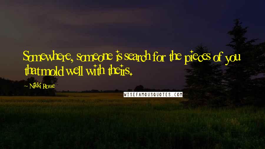 Nikki Rowe Quotes: Somewhere, someone is search for the pieces of you that mold well with theirs.