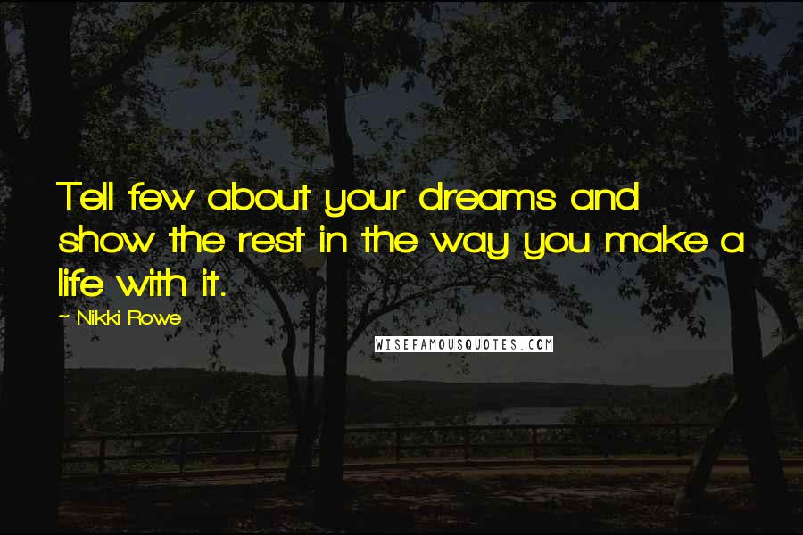 Nikki Rowe Quotes: Tell few about your dreams and show the rest in the way you make a life with it.