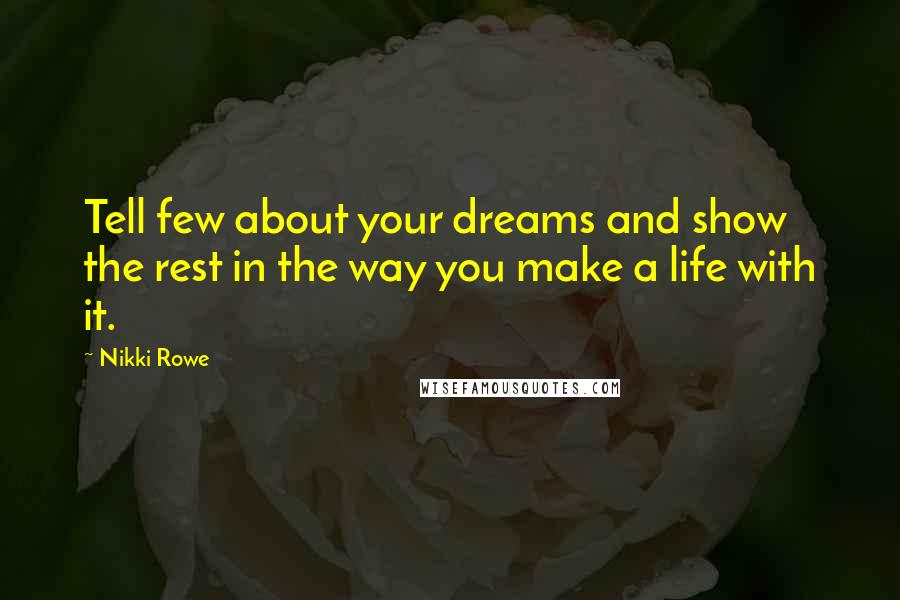 Nikki Rowe Quotes: Tell few about your dreams and show the rest in the way you make a life with it.