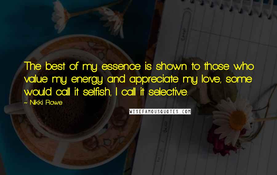 Nikki Rowe Quotes: The best of my essence is shown to those who value my energy and appreciate my love, some would call it selfish, I call it selective.