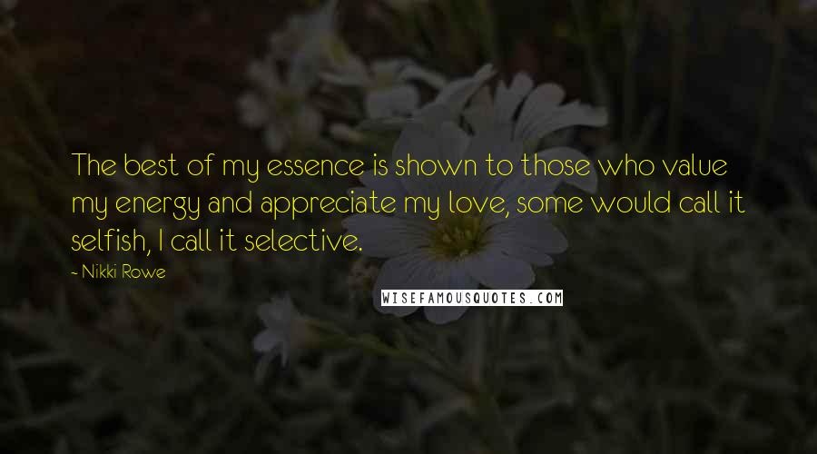 Nikki Rowe Quotes: The best of my essence is shown to those who value my energy and appreciate my love, some would call it selfish, I call it selective.