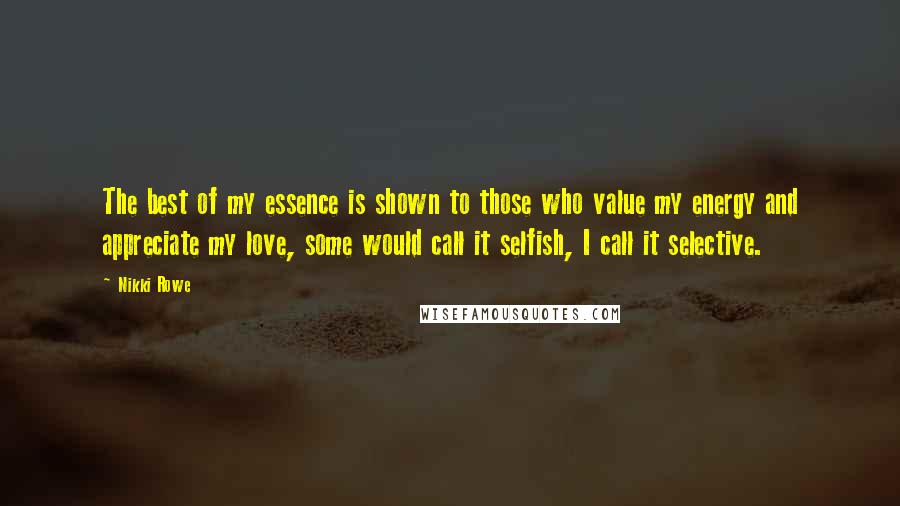 Nikki Rowe Quotes: The best of my essence is shown to those who value my energy and appreciate my love, some would call it selfish, I call it selective.