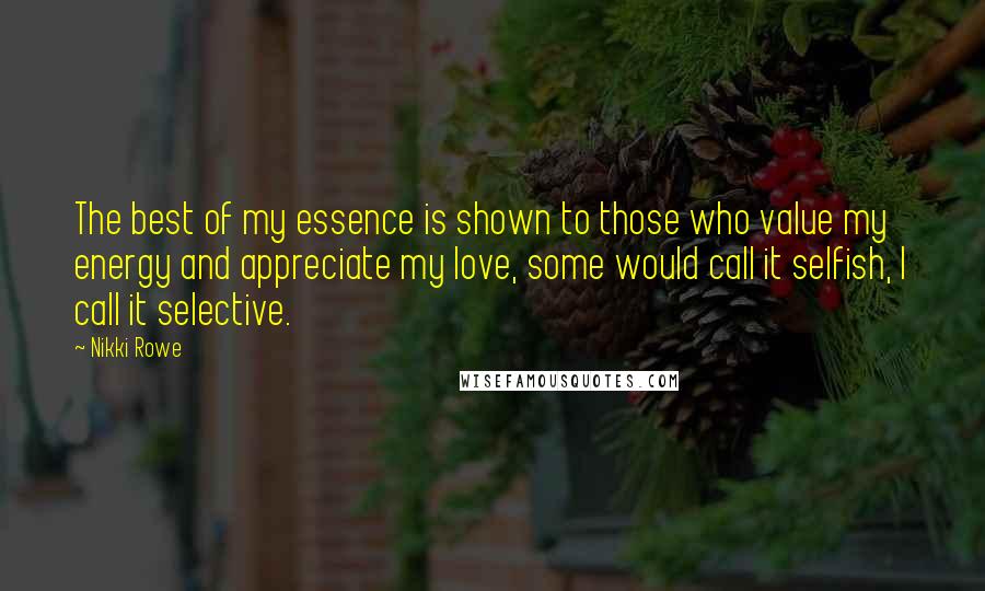 Nikki Rowe Quotes: The best of my essence is shown to those who value my energy and appreciate my love, some would call it selfish, I call it selective.