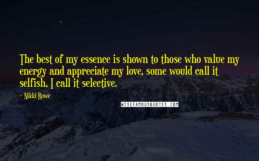 Nikki Rowe Quotes: The best of my essence is shown to those who value my energy and appreciate my love, some would call it selfish, I call it selective.