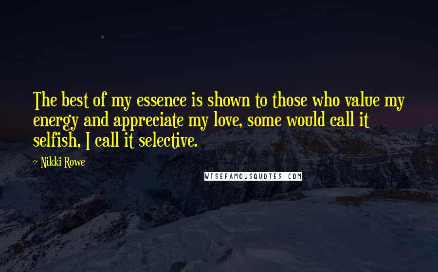 Nikki Rowe Quotes: The best of my essence is shown to those who value my energy and appreciate my love, some would call it selfish, I call it selective.