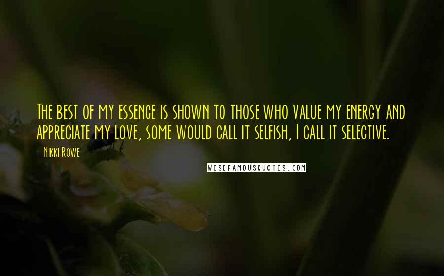 Nikki Rowe Quotes: The best of my essence is shown to those who value my energy and appreciate my love, some would call it selfish, I call it selective.