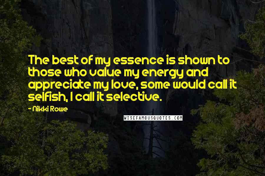 Nikki Rowe Quotes: The best of my essence is shown to those who value my energy and appreciate my love, some would call it selfish, I call it selective.