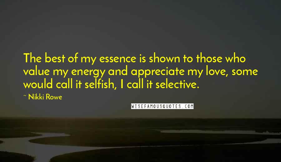 Nikki Rowe Quotes: The best of my essence is shown to those who value my energy and appreciate my love, some would call it selfish, I call it selective.