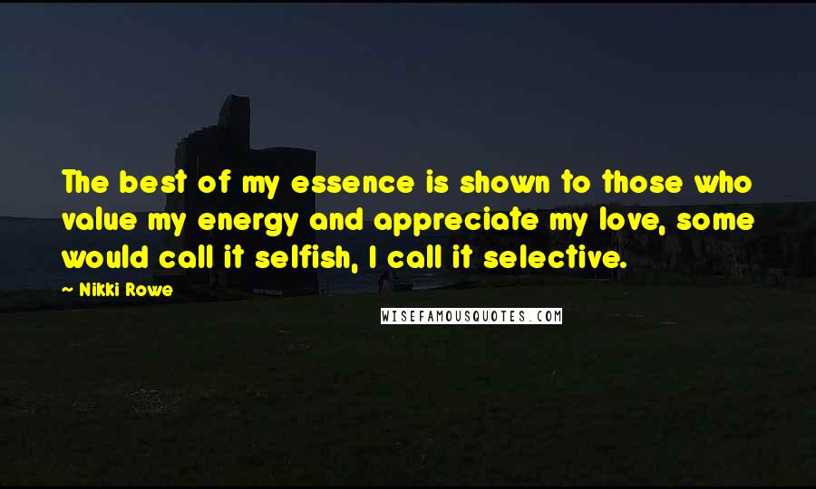 Nikki Rowe Quotes: The best of my essence is shown to those who value my energy and appreciate my love, some would call it selfish, I call it selective.