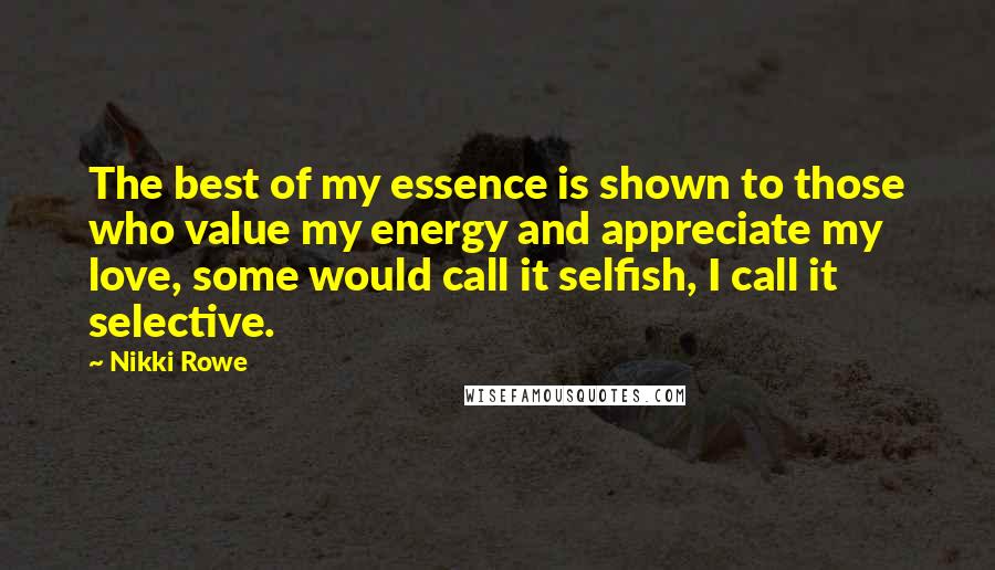 Nikki Rowe Quotes: The best of my essence is shown to those who value my energy and appreciate my love, some would call it selfish, I call it selective.