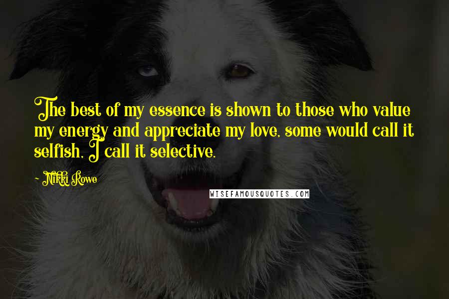 Nikki Rowe Quotes: The best of my essence is shown to those who value my energy and appreciate my love, some would call it selfish, I call it selective.