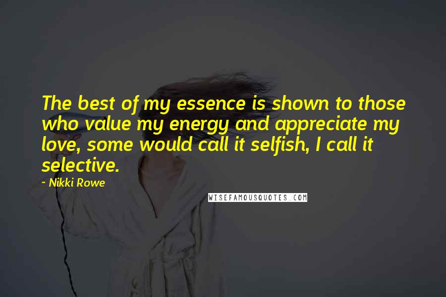 Nikki Rowe Quotes: The best of my essence is shown to those who value my energy and appreciate my love, some would call it selfish, I call it selective.