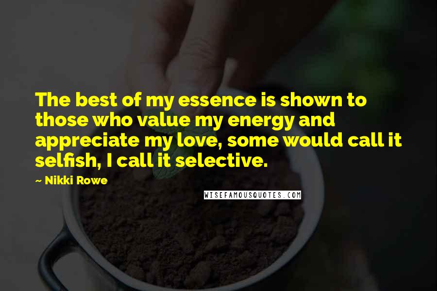 Nikki Rowe Quotes: The best of my essence is shown to those who value my energy and appreciate my love, some would call it selfish, I call it selective.