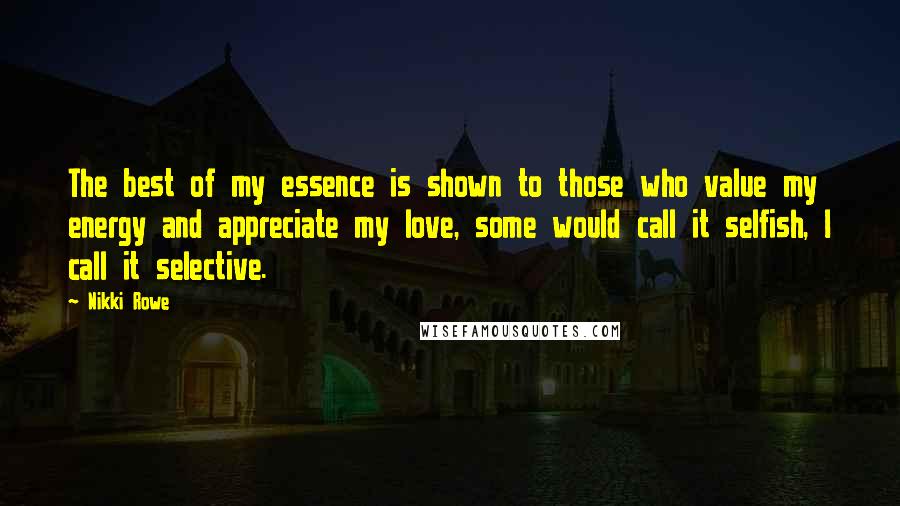 Nikki Rowe Quotes: The best of my essence is shown to those who value my energy and appreciate my love, some would call it selfish, I call it selective.