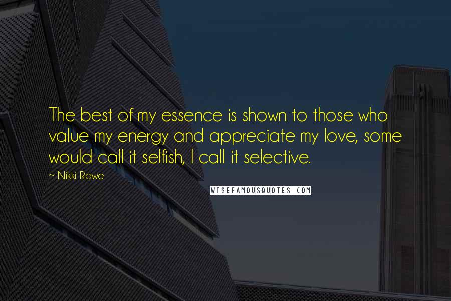 Nikki Rowe Quotes: The best of my essence is shown to those who value my energy and appreciate my love, some would call it selfish, I call it selective.