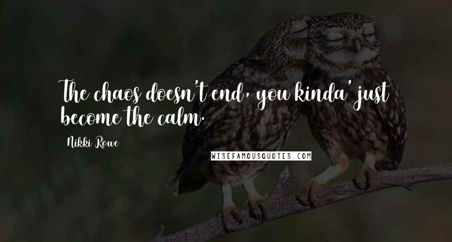 Nikki Rowe Quotes: The chaos doesn't end, you kinda' just become the calm.