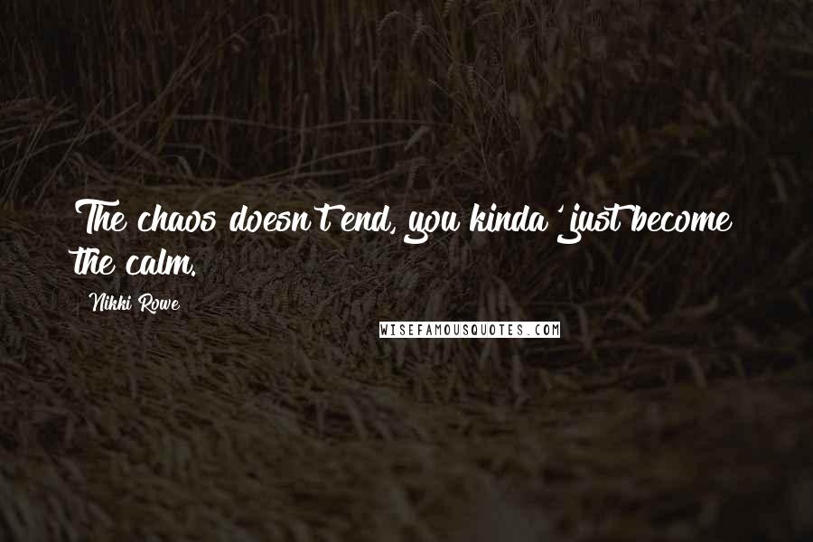 Nikki Rowe Quotes: The chaos doesn't end, you kinda' just become the calm.