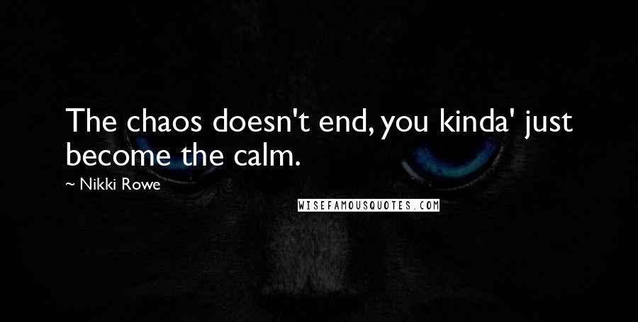 Nikki Rowe Quotes: The chaos doesn't end, you kinda' just become the calm.