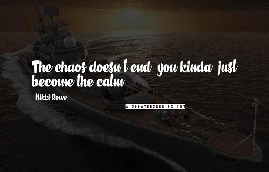 Nikki Rowe Quotes: The chaos doesn't end, you kinda' just become the calm.