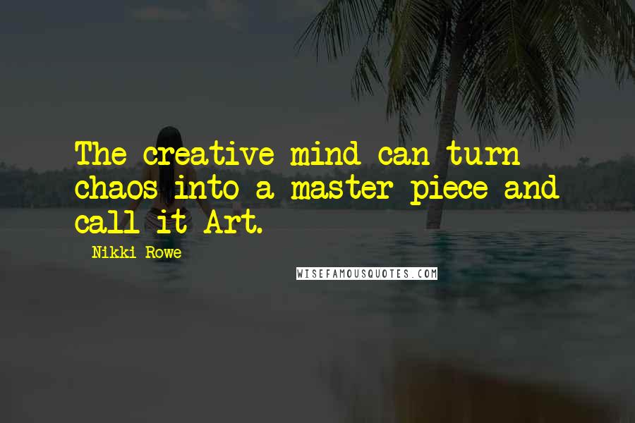 Nikki Rowe Quotes: The creative mind can turn chaos into a master piece and call it Art.