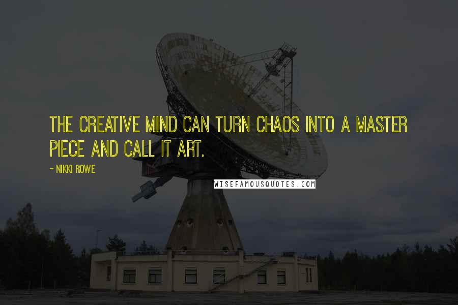 Nikki Rowe Quotes: The creative mind can turn chaos into a master piece and call it Art.