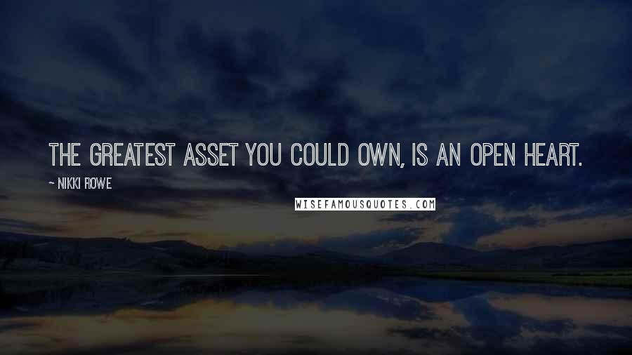 Nikki Rowe Quotes: The greatest asset you could own, is an open heart.
