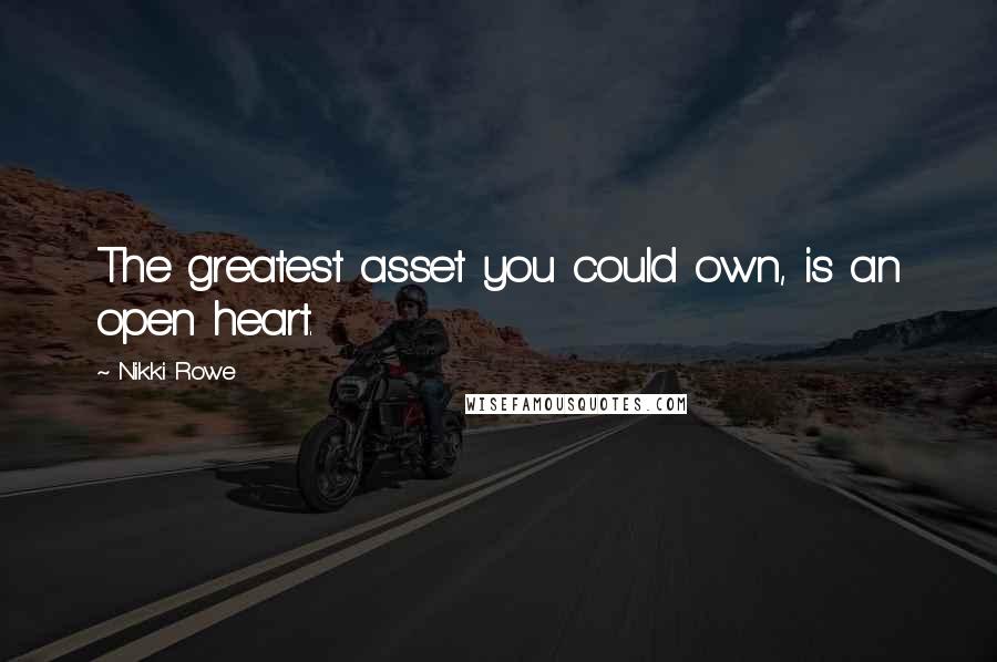 Nikki Rowe Quotes: The greatest asset you could own, is an open heart.