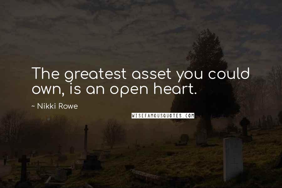 Nikki Rowe Quotes: The greatest asset you could own, is an open heart.