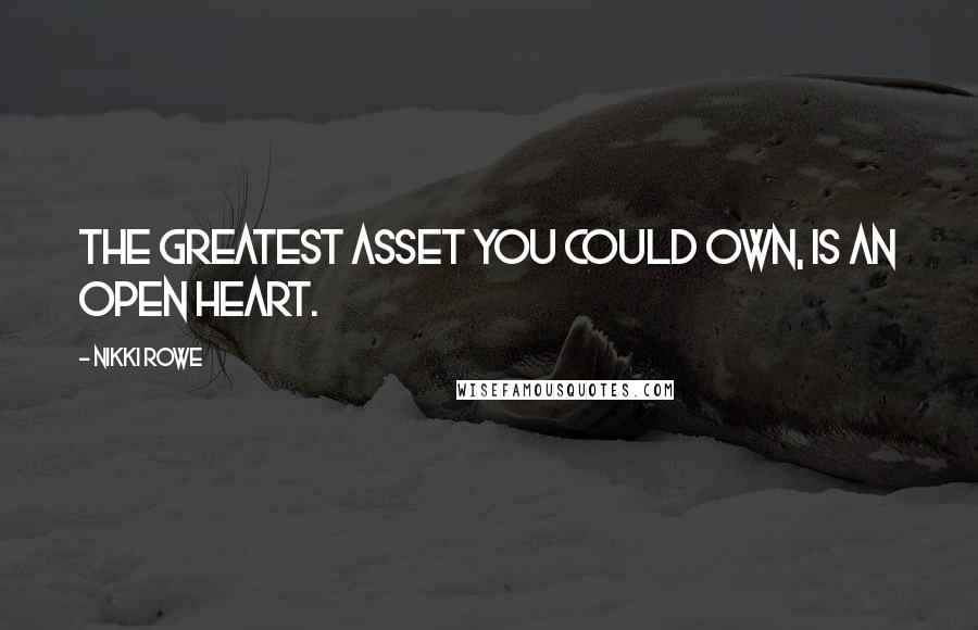 Nikki Rowe Quotes: The greatest asset you could own, is an open heart.