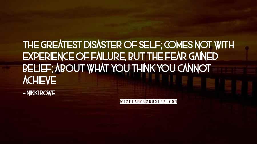 Nikki Rowe Quotes: The greatest disaster of self; comes not with experience of failure, but the fear gained belief; about what you think you cannot achieve