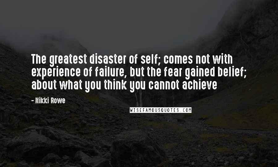 Nikki Rowe Quotes: The greatest disaster of self; comes not with experience of failure, but the fear gained belief; about what you think you cannot achieve