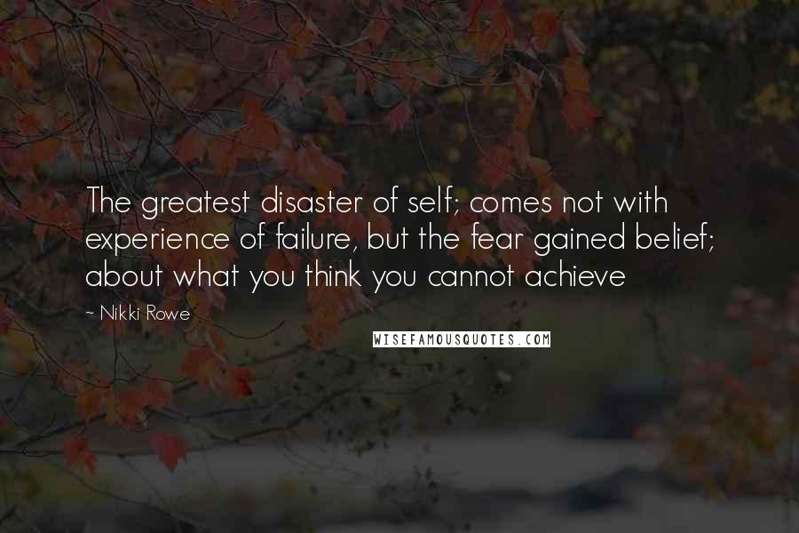 Nikki Rowe Quotes: The greatest disaster of self; comes not with experience of failure, but the fear gained belief; about what you think you cannot achieve