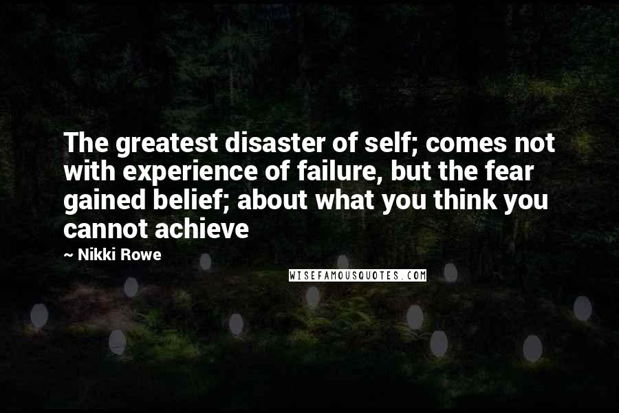Nikki Rowe Quotes: The greatest disaster of self; comes not with experience of failure, but the fear gained belief; about what you think you cannot achieve