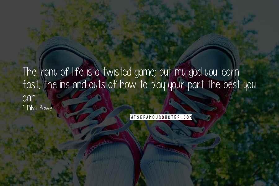 Nikki Rowe Quotes: The irony of life is a twisted game; but my god you learn fast, the ins and outs of how to play your part the best you can.