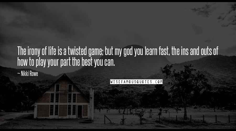 Nikki Rowe Quotes: The irony of life is a twisted game; but my god you learn fast, the ins and outs of how to play your part the best you can.