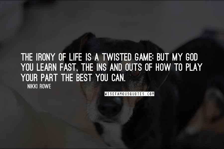 Nikki Rowe Quotes: The irony of life is a twisted game; but my god you learn fast, the ins and outs of how to play your part the best you can.