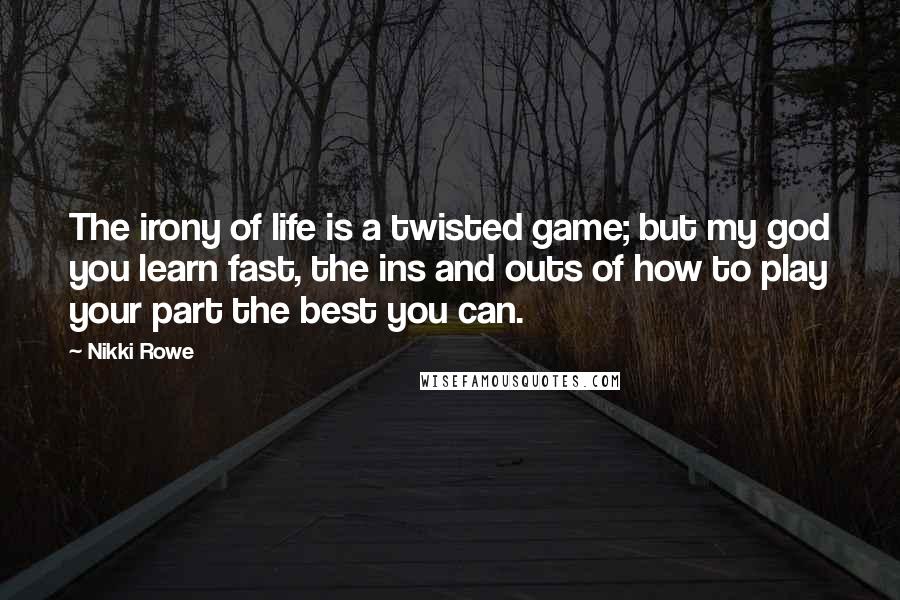 Nikki Rowe Quotes: The irony of life is a twisted game; but my god you learn fast, the ins and outs of how to play your part the best you can.